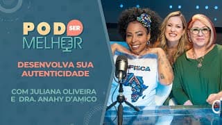 Pod Ser Melhor #11 | DESENVOLVA SUA AUTENTICIDADE com JULIANA OLIVEIRA e DRA. ANAHY D'AMICO